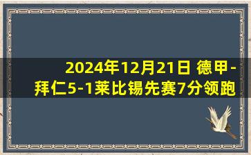 2024年12月21日 德甲-拜仁5-1莱比锡先赛7分领跑 拜仁3人传射建功2024年完美收官